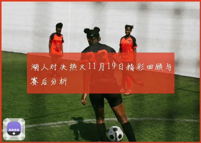 湖人对决热火11月19日精彩回顾与赛后分析
